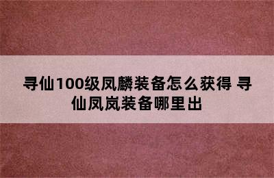 寻仙100级凤麟装备怎么获得 寻仙凤岚装备哪里出